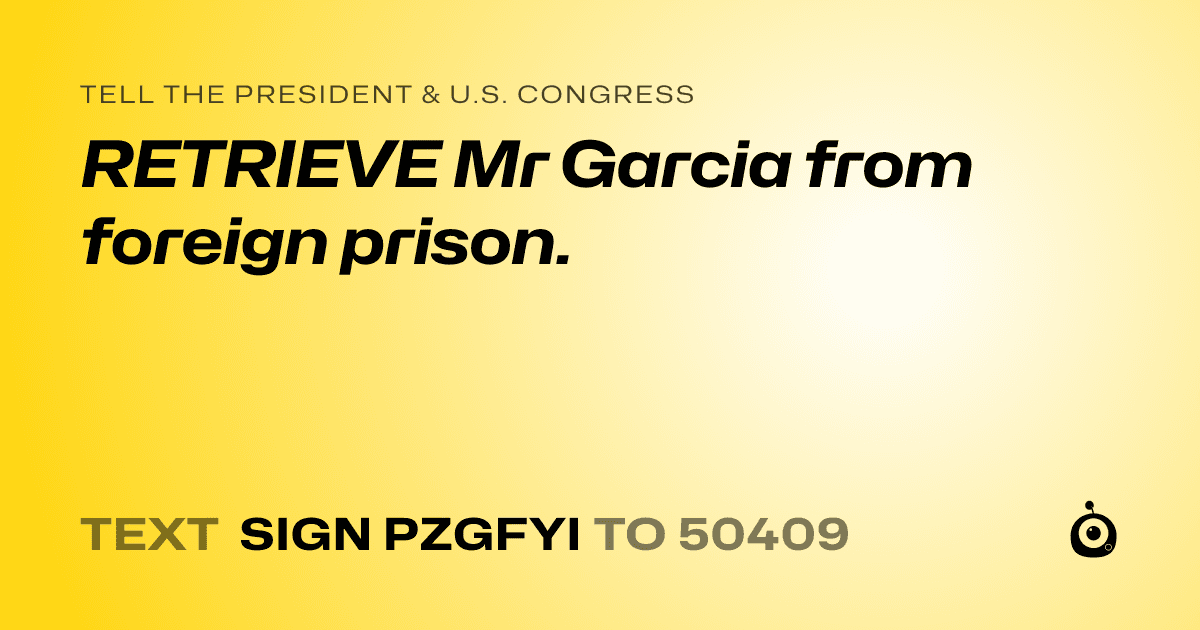 A shareable card that reads "tell the President & U.S. Congress: RETRIEVE Mr Garcia from foreign prison." followed by "text sign PZGFYI to 50409"