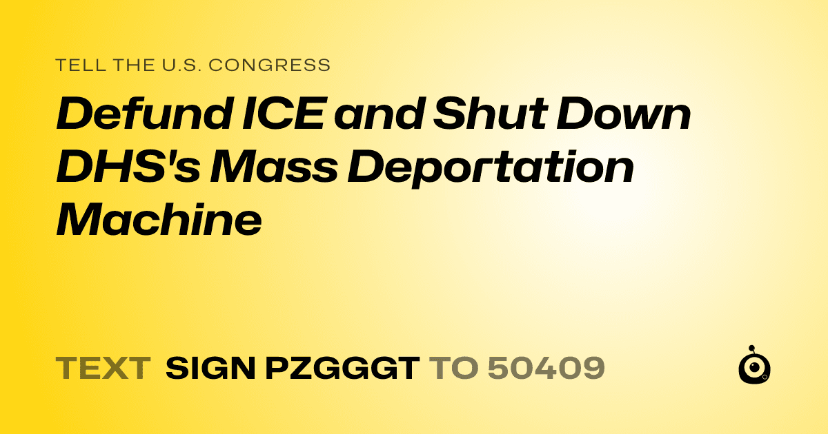 A shareable card that reads "tell the U.S. Congress: Defund ICE and Shut Down DHS's Mass Deportation Machine" followed by "text sign PZGGGT to 50409"