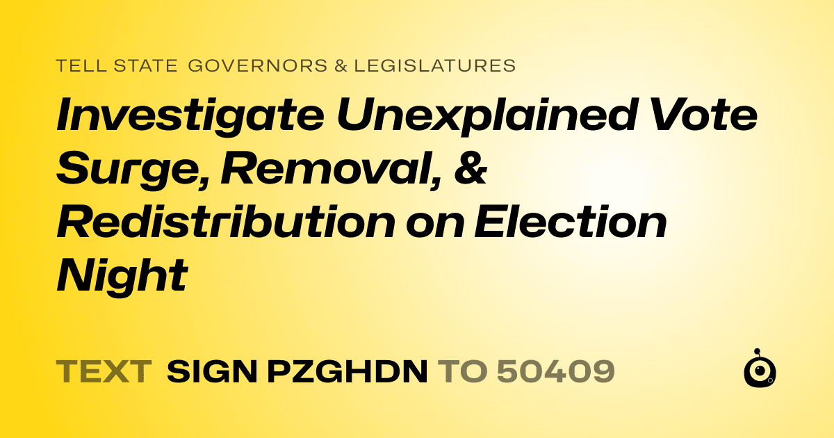 A shareable card that reads "tell State Governors & Legislatures: Investigate Unexplained Vote Surge, Removal, & Redistribution on Election Night" followed by "text sign PZGHDN to 50409"