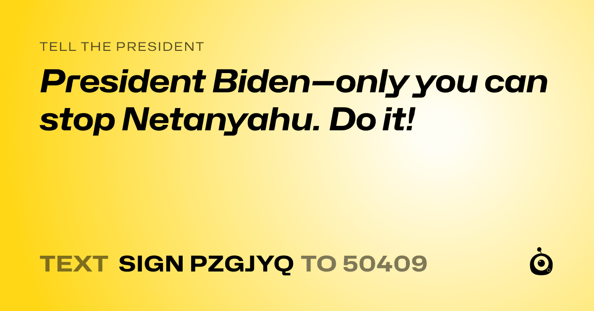 A shareable card that reads "tell the President: President Biden—only you can stop Netanyahu. Do it!" followed by "text sign PZGJYQ to 50409"