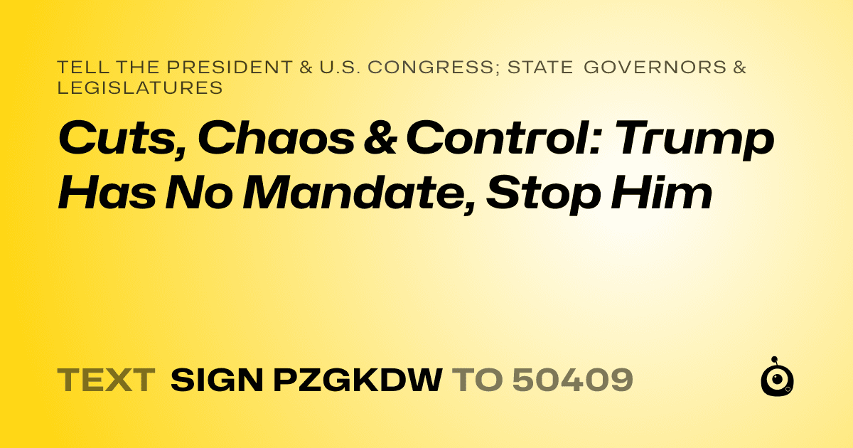 A shareable card that reads "tell the President & U.S. Congress; State Governors & Legislatures: Cuts, Chaos & Control: Trump Has No Mandate, Stop Him" followed by "text sign PZGKDW to 50409"
