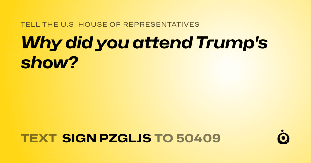 A shareable card that reads "tell the U.S. House of Representatives: Why did you attend Trump's show?" followed by "text sign PZGLJS to 50409"