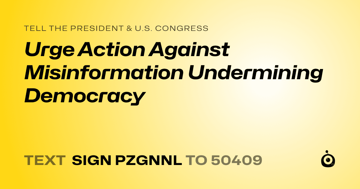 A shareable card that reads "tell the President & U.S. Congress: Urge Action Against Misinformation Undermining Democracy" followed by "text sign PZGNNL to 50409"