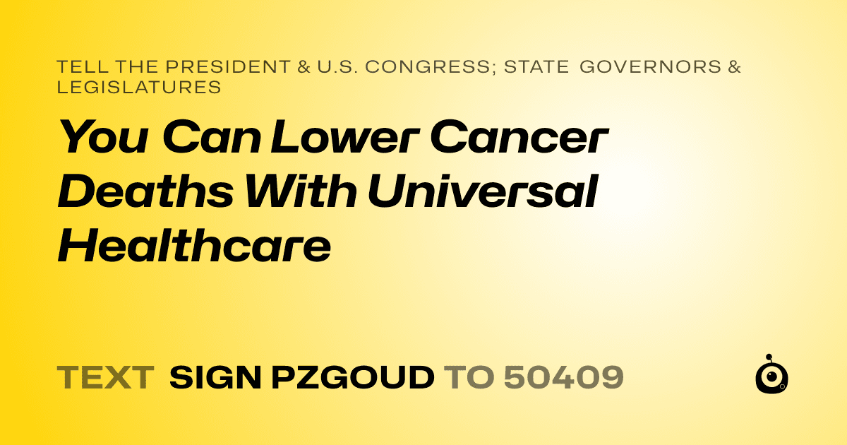 A shareable card that reads "tell the President & U.S. Congress; State Governors & Legislatures: You Can Lower Cancer Deaths With Universal Healthcare" followed by "text sign PZGOUD to 50409"