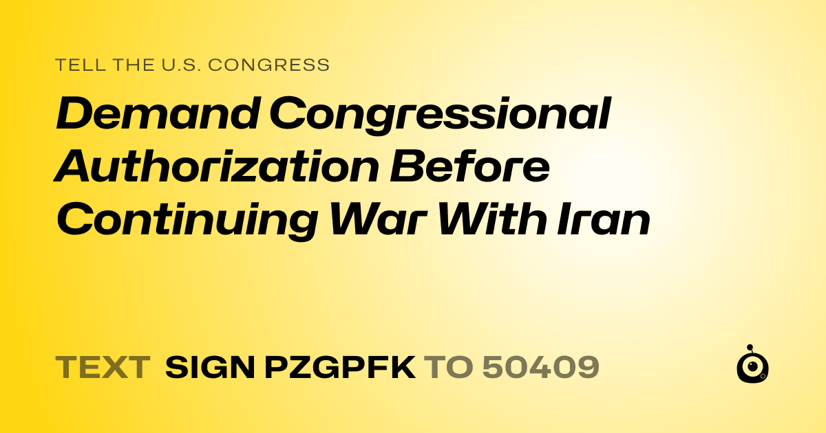 A shareable card that reads "tell the U.S. Congress: Demand Congressional Authorization Before Continuing War With Iran" followed by "text sign PZGPFK to 50409"