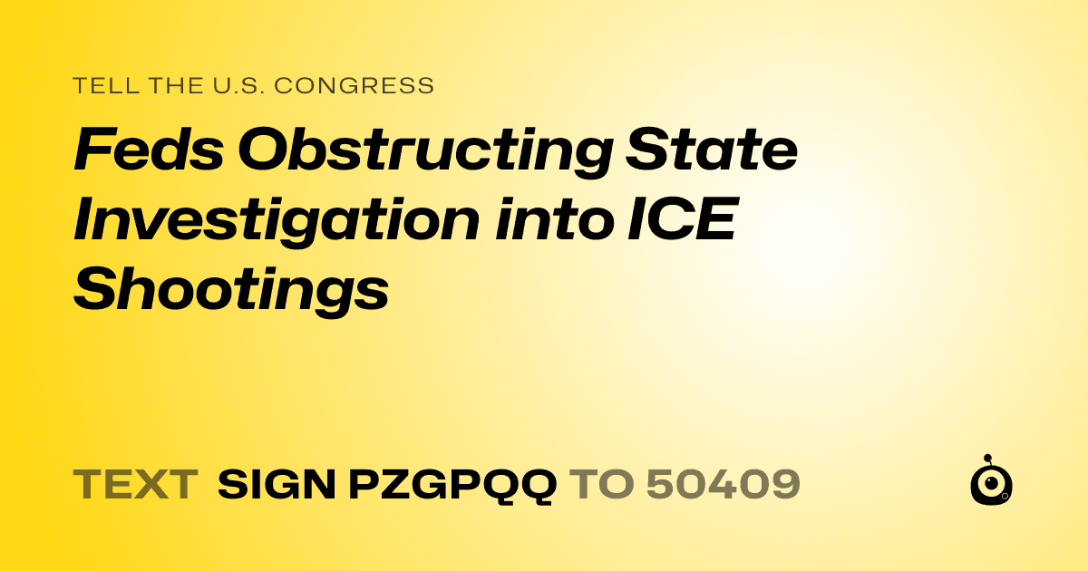 A shareable card that reads "tell the U.S. Congress: Feds Obstructing State Investigation into ICE Shootings" followed by "text sign PZGPQQ to 50409"