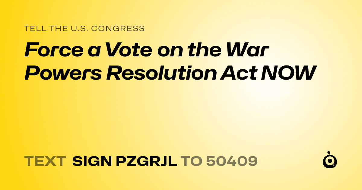 A shareable card that reads "tell the U.S. Congress: Force a Vote on the War Powers Resolution Act NOW" followed by "text sign PZGRJL to 50409"