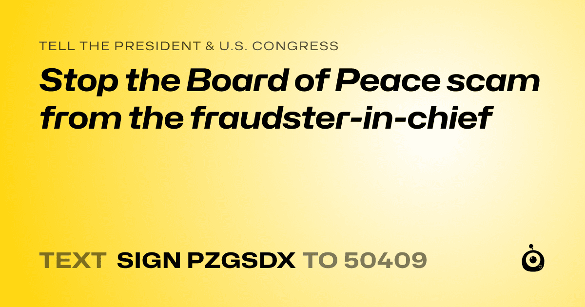 A shareable card that reads "tell the President & U.S. Congress: Stop the Board of Peace scam from the fraudster-in-chief" followed by "text sign PZGSDX to 50409"