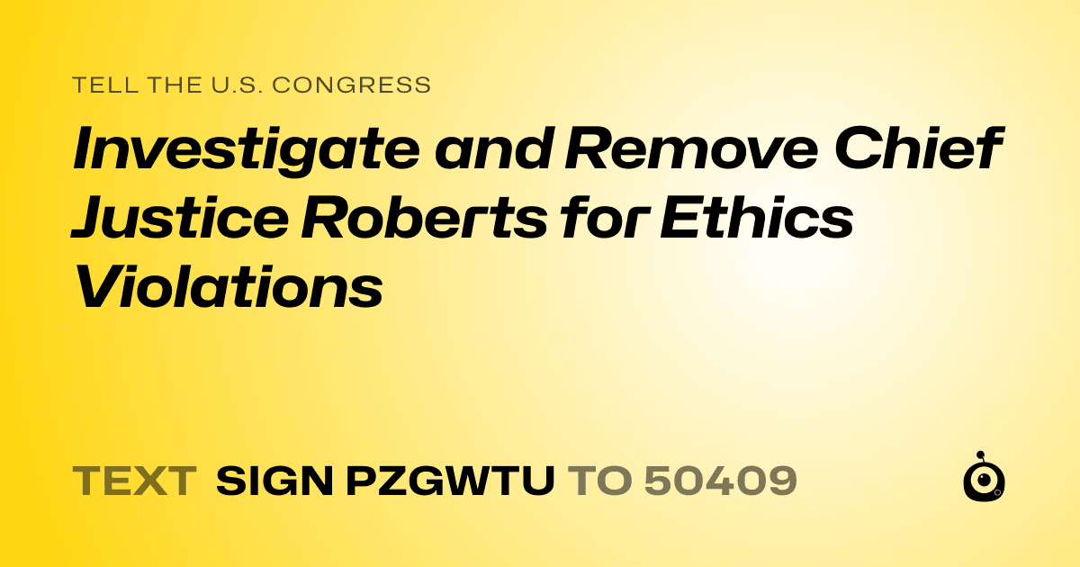 A shareable card that reads "tell the U.S. Congress: Investigate and Remove Chief Justice Roberts for Ethics Violations" followed by "text sign PZGWTU to 50409"