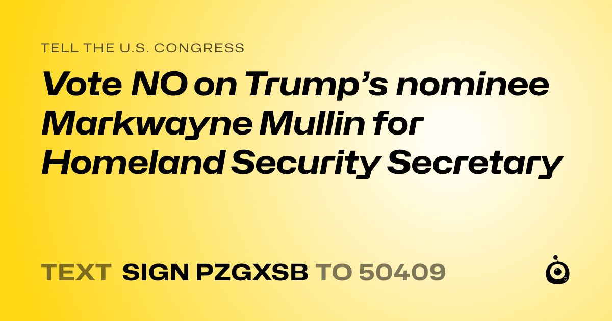A shareable card that reads "tell the U.S. Congress: Vote NO on Trump’s nominee Markwayne Mullin for Homeland Security Secretary" followed by "text sign PZGXSB to 50409"
