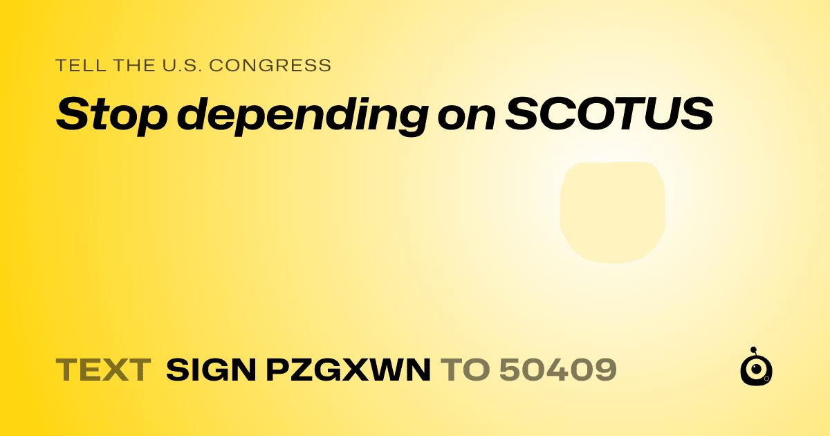 A shareable card that reads "tell the U.S. Congress: Stop depending on SCOTUS" followed by "text sign PZGXWN to 50409"