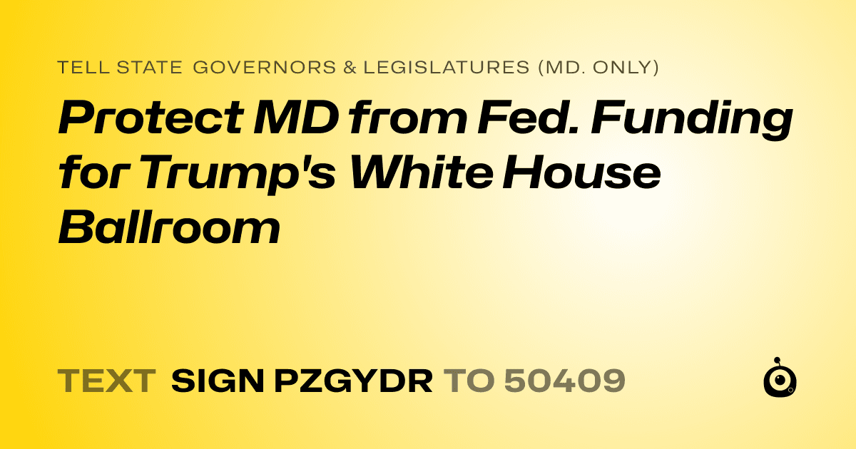 A shareable card that reads "tell State Governors & Legislatures (Md. only): Protect MD from Fed. Funding for Trump's White House Ballroom" followed by "text sign PZGYDR to 50409"