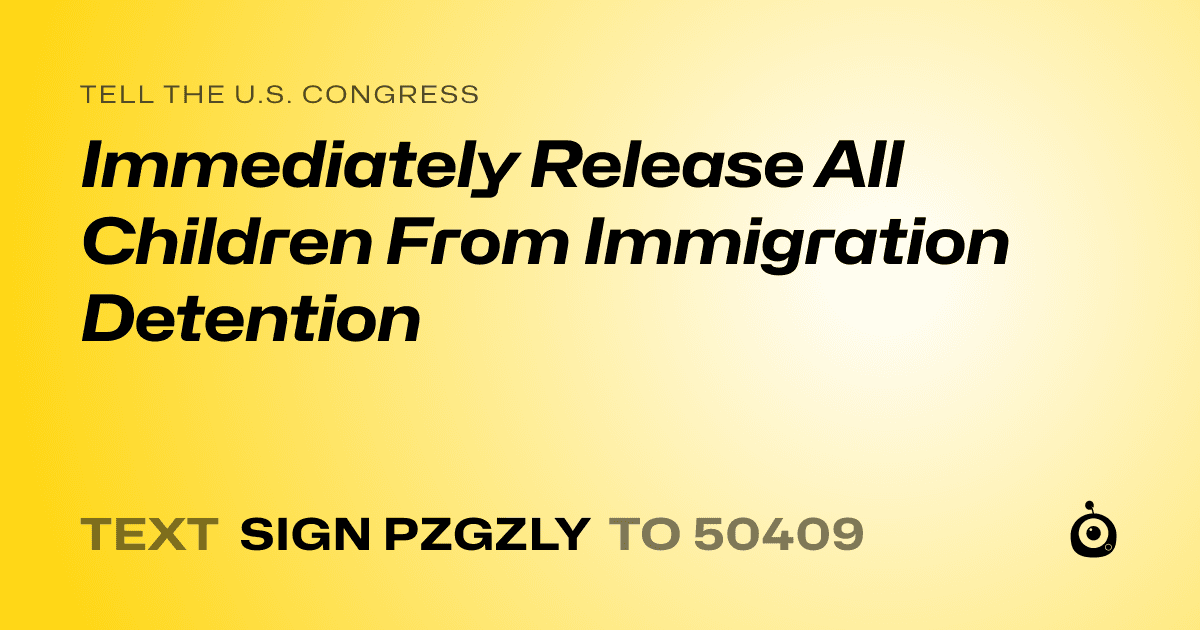 A shareable card that reads "tell the U.S. Congress: Immediately Release All Children From Immigration Detention" followed by "text sign PZGZLY to 50409"