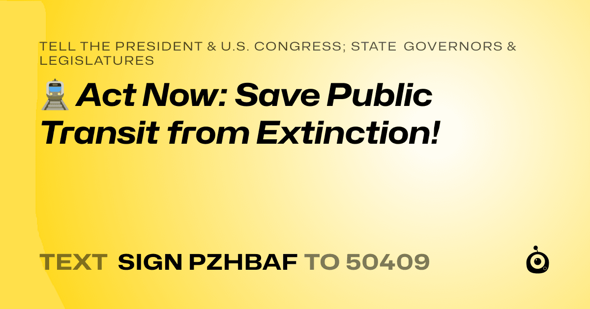 A shareable card that reads "tell the President & U.S. Congress; State Governors & Legislatures: 🚊 Act Now: Save Public Transit from Extinction!" followed by "text sign PZHBAF to 50409"