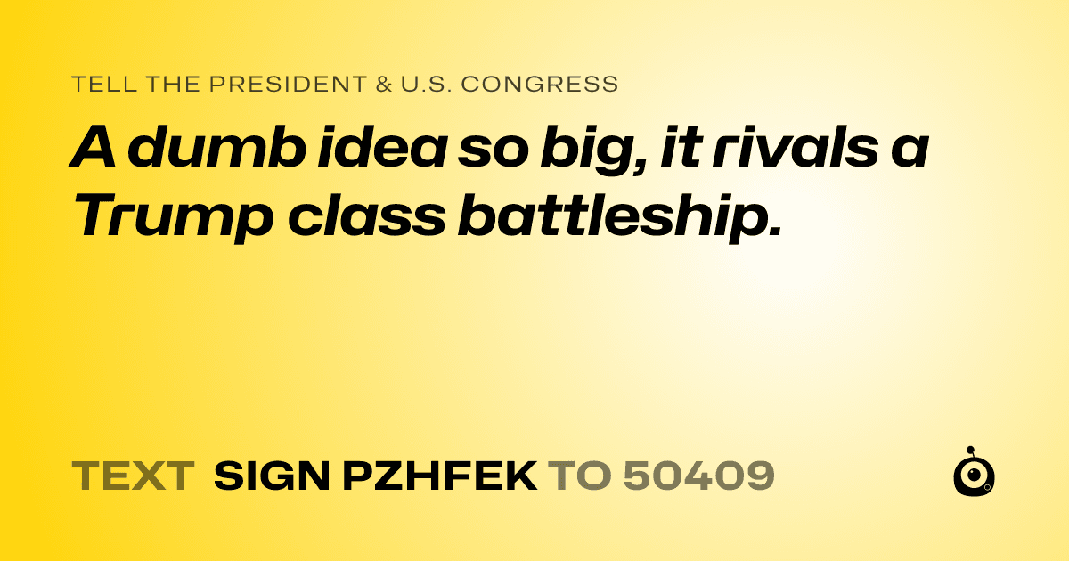 A shareable card that reads "tell the President & U.S. Congress: A dumb idea so big, it rivals a Trump class battleship." followed by "text sign PZHFEK to 50409"