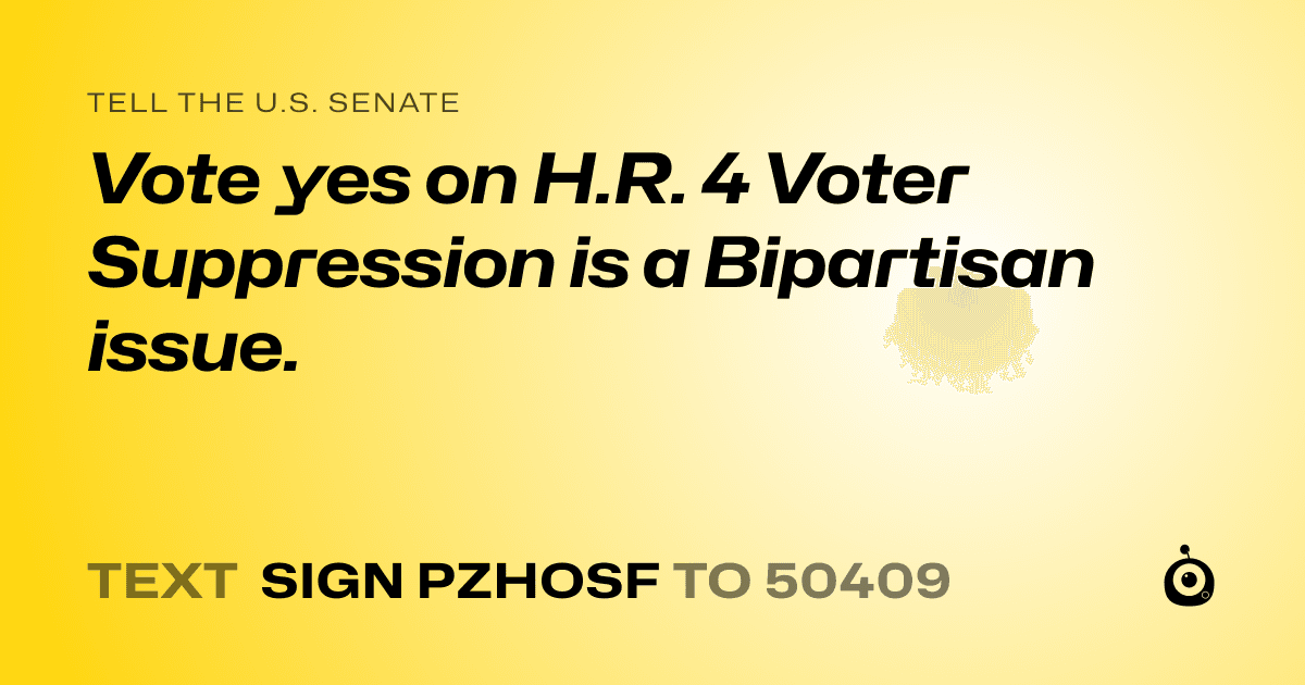 A shareable card that reads "tell the U.S. Senate: Vote yes on H.R. 4 Voter Suppression is a Bipartisan issue." followed by "text sign PZHOSF to 50409"