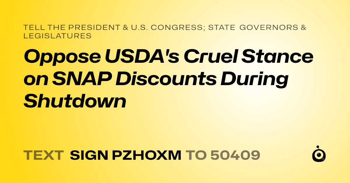 A shareable card that reads "tell the President & U.S. Congress; State Governors & Legislatures: Oppose USDA's Cruel Stance on SNAP Discounts During Shutdown" followed by "text sign PZHOXM to 50409"