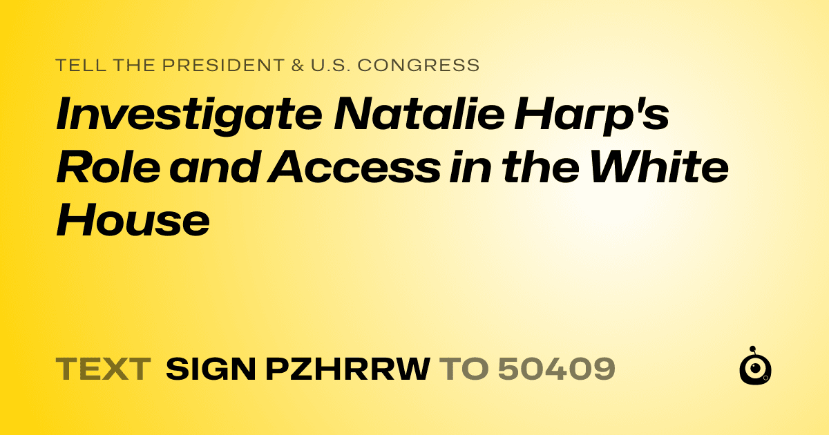 A shareable card that reads "tell the President & U.S. Congress: Investigate Natalie Harp's Role and Access in the White House" followed by "text sign PZHRRW to 50409"