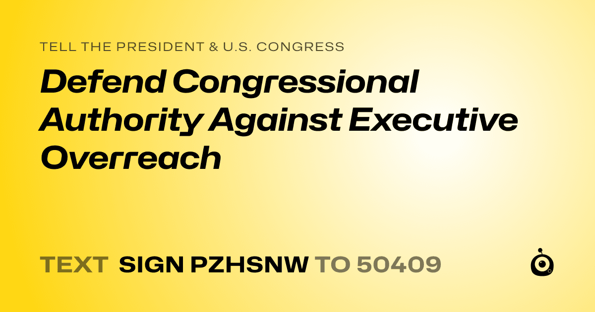 A shareable card that reads "tell the President & U.S. Congress: Defend Congressional Authority Against Executive Overreach" followed by "text sign PZHSNW to 50409"