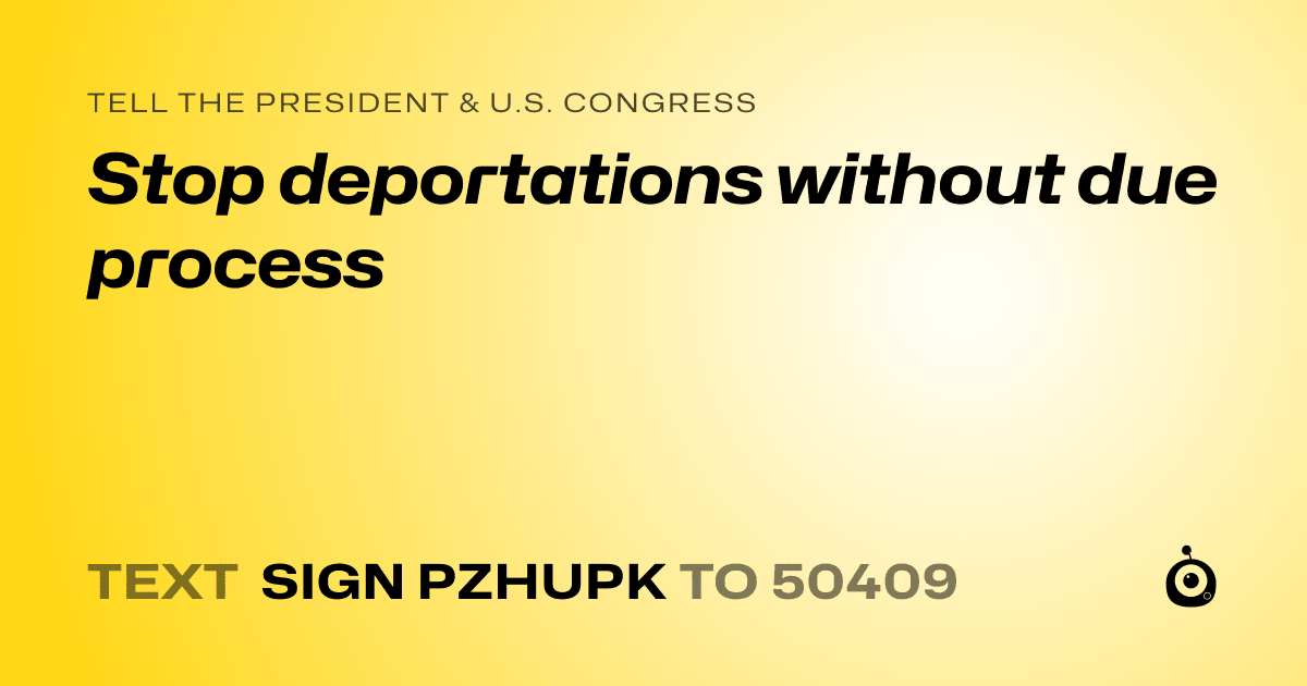 A shareable card that reads "tell the President & U.S. Congress: Stop deportations without due process" followed by "text sign PZHUPK to 50409"