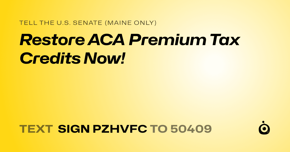 A shareable card that reads "tell the U.S. Senate (Maine only): Restore ACA Premium Tax Credits Now!" followed by "text sign PZHVFC to 50409"