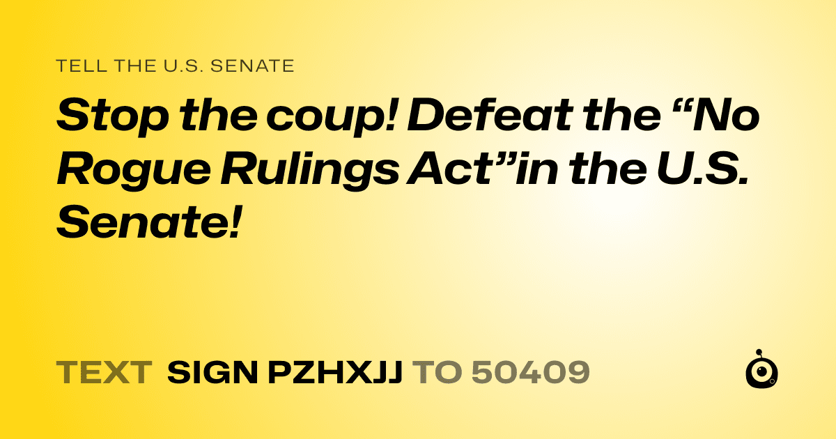 A shareable card that reads "tell the U.S. Senate: Stop the coup! Defeat the “No Rogue Rulings Act”in the U.S. Senate!" followed by "text sign PZHXJJ to 50409"