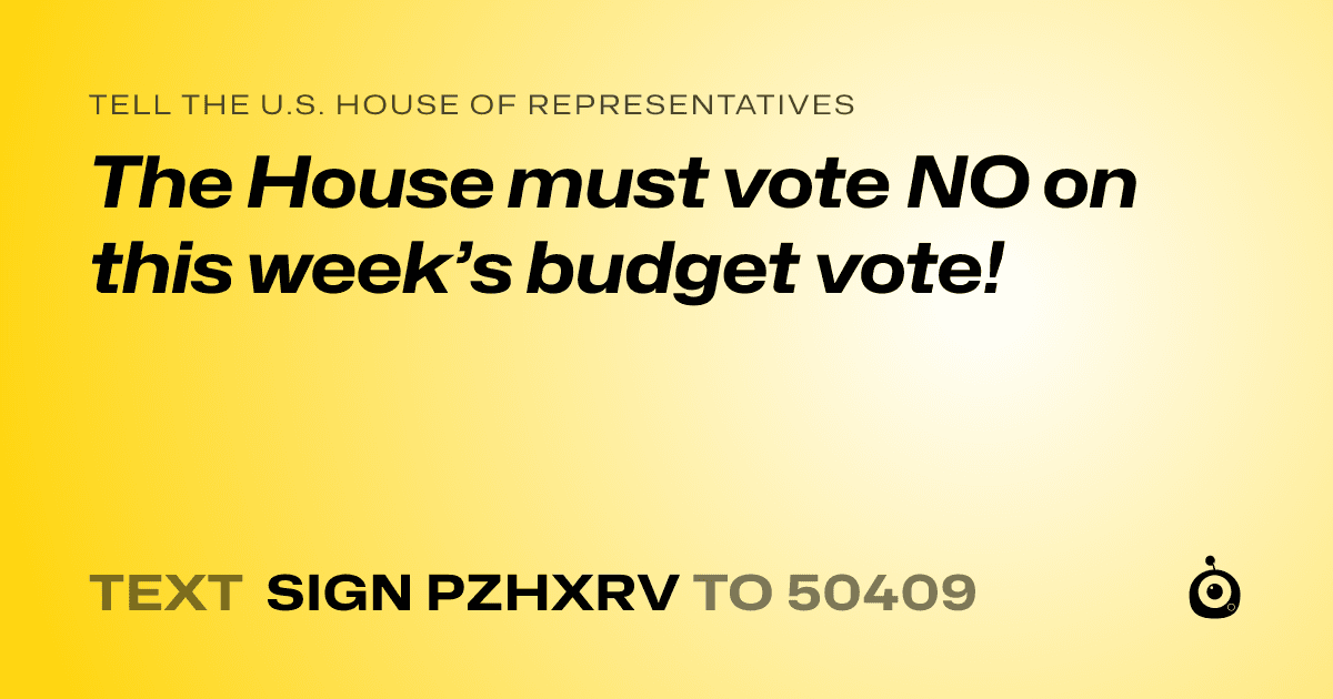 A shareable card that reads "tell the U.S. House of Representatives: The House must vote NO on this week’s budget vote!" followed by "text sign PZHXRV to 50409"