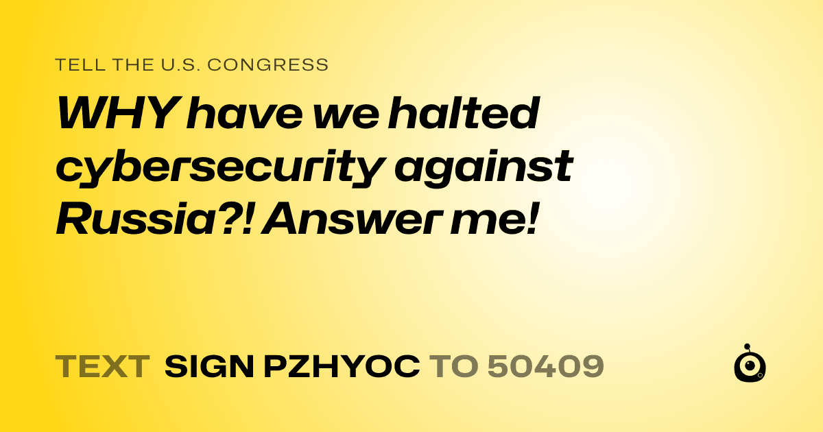 A shareable card that reads "tell the U.S. Congress: WHY have we halted cybersecurity against Russia?! Answer me!" followed by "text sign PZHYOC to 50409"