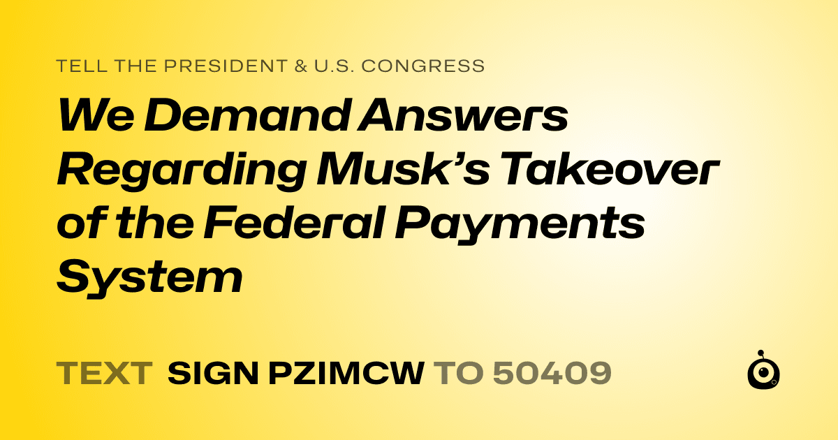 A shareable card that reads "tell the President & U.S. Congress: We Demand Answers Regarding Musk’s Takeover of the Federal Payments System" followed by "text sign PZIMCW to 50409"