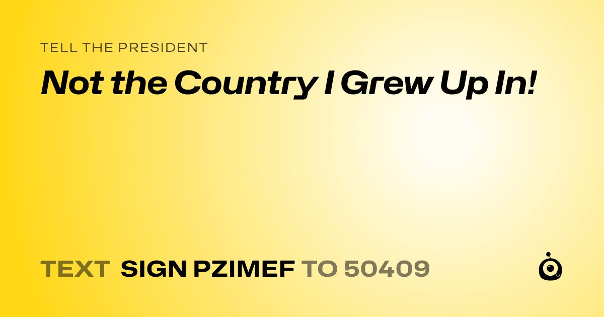 A shareable card that reads "tell the President: Not the Country I Grew Up In!" followed by "text sign PZIMEF to 50409"