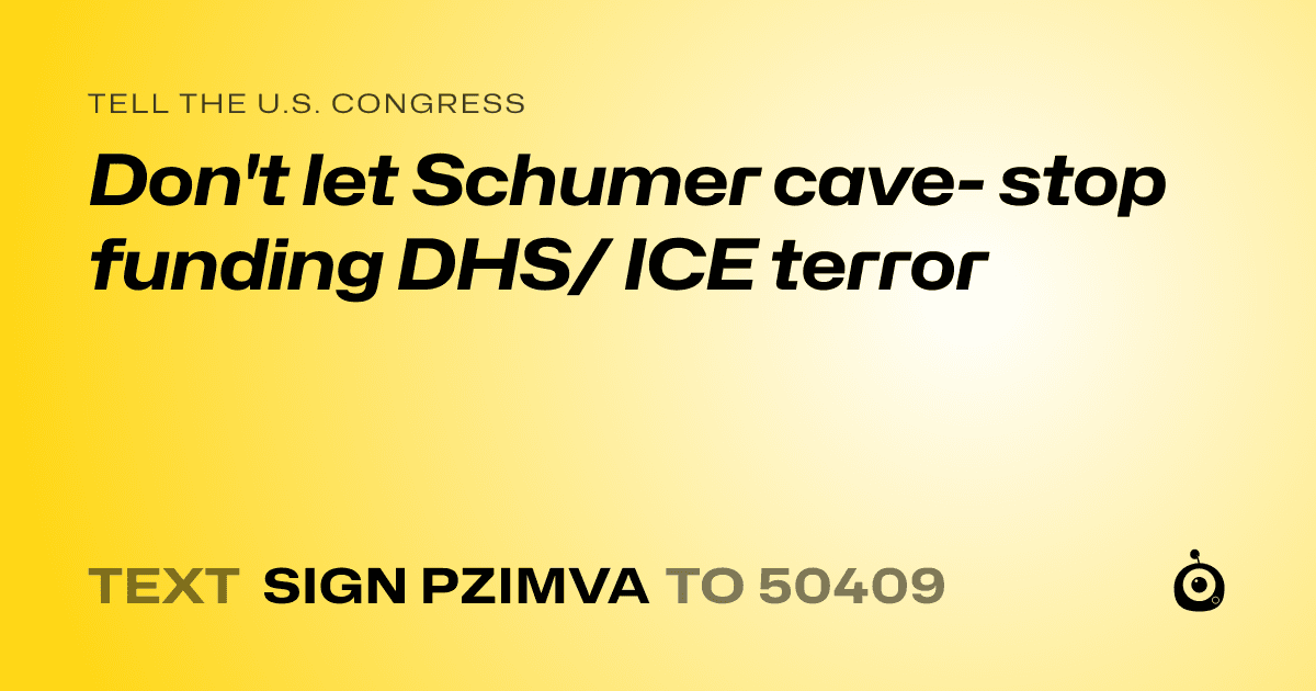A shareable card that reads "tell the U.S. Congress: Don't let Schumer cave- stop funding DHS/ ICE terror" followed by "text sign PZIMVA to 50409"