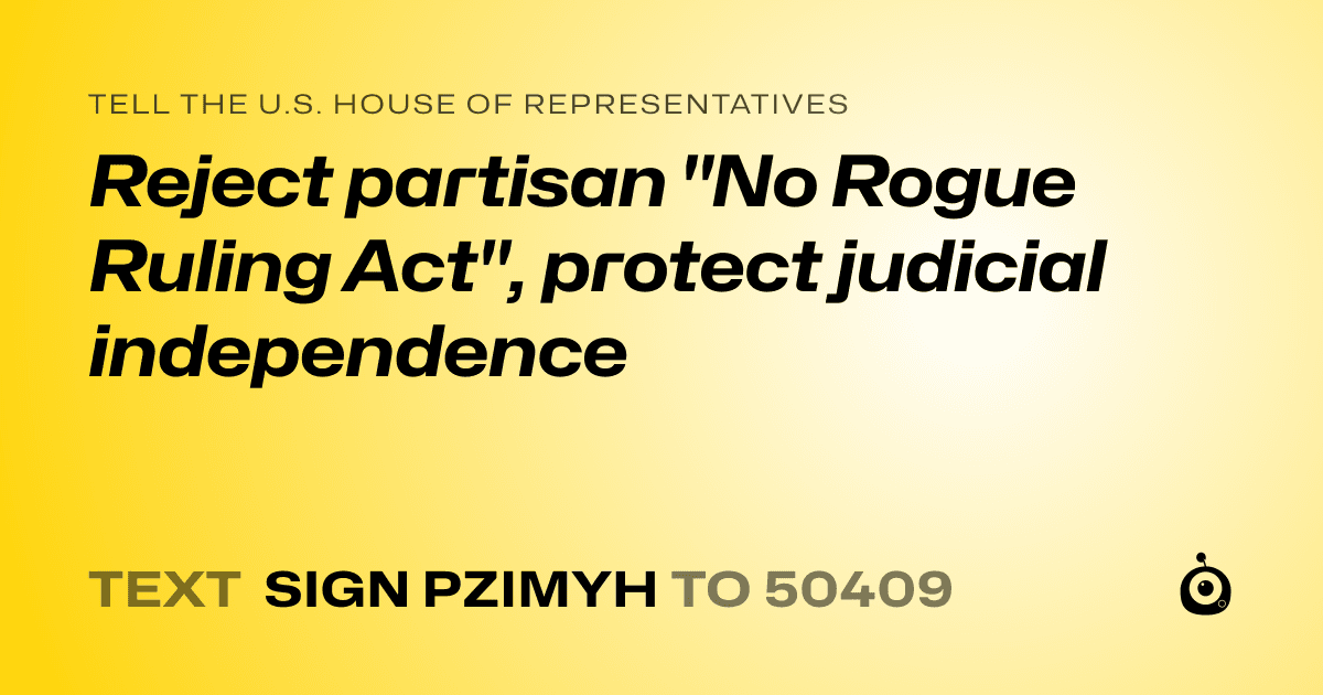 A shareable card that reads "tell the U.S. House of Representatives: Reject partisan "No Rogue Ruling Act", protect judicial independence" followed by "text sign PZIMYH to 50409"