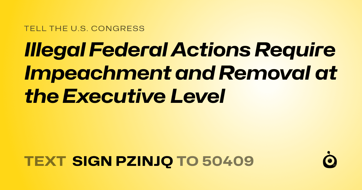 A shareable card that reads "tell the U.S. Congress: Illegal Federal Actions Require Impeachment and Removal at the Executive Level" followed by "text sign PZINJQ to 50409"