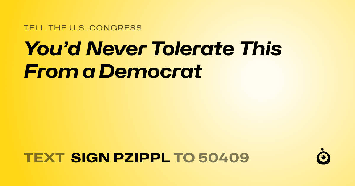 A shareable card that reads "tell the U.S. Congress: You’d Never Tolerate This From a Democrat" followed by "text sign PZIPPL to 50409"