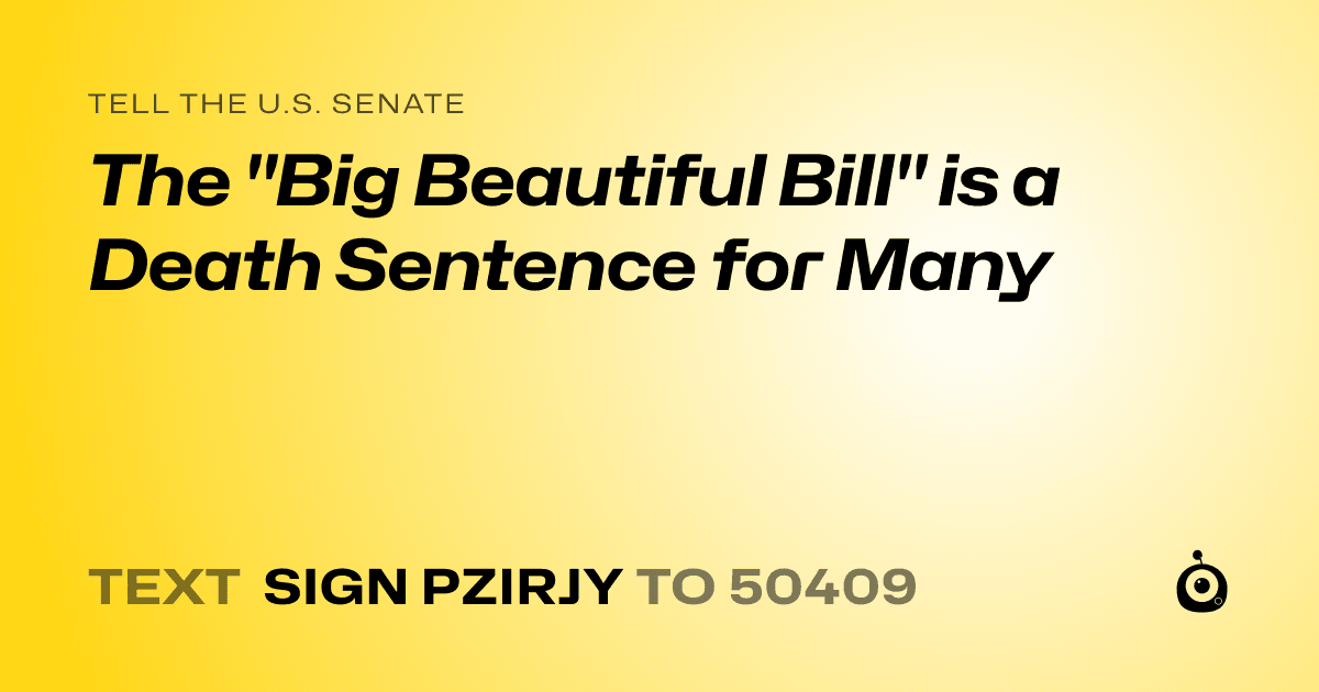 A shareable card that reads "tell the U.S. Senate: The "Big Beautiful Bill" is a Death Sentence for Many" followed by "text sign PZIRJY to 50409"