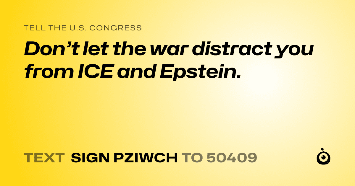A shareable card that reads "tell the U.S. Congress: Don’t let the war distract you from ICE and Epstein." followed by "text sign PZIWCH to 50409"
