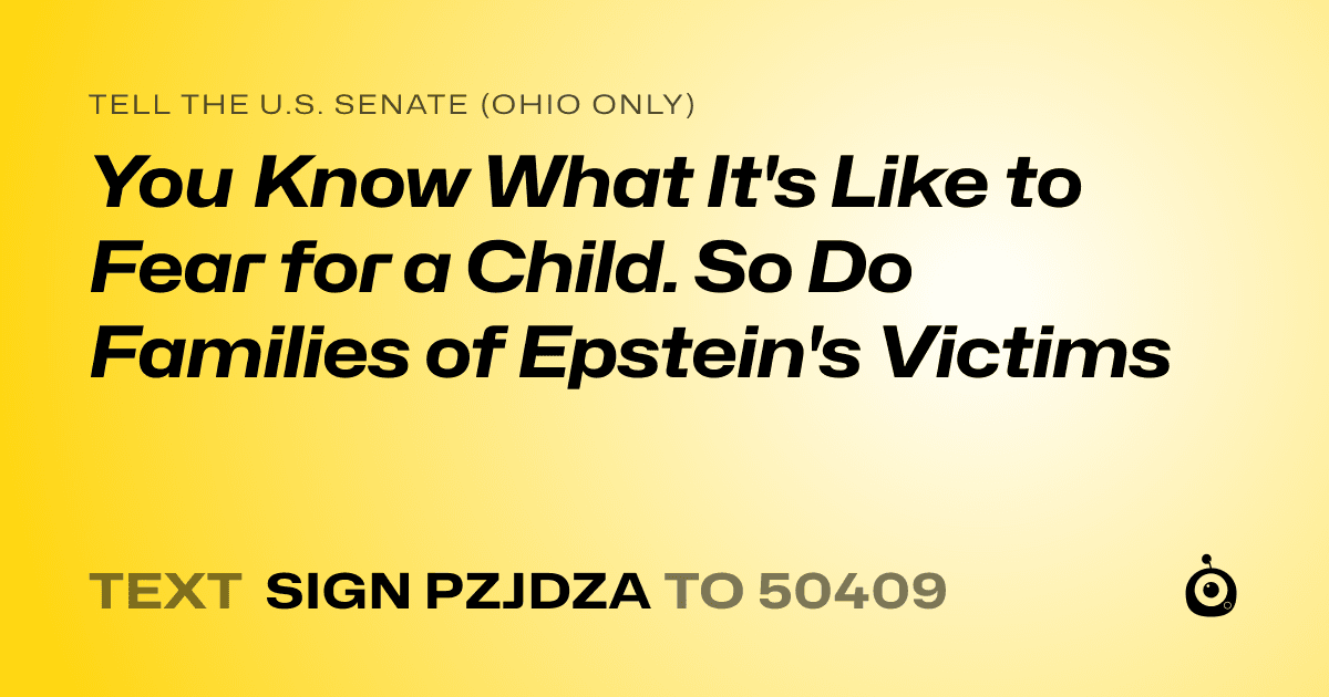 A shareable card that reads "tell the U.S. Senate (Ohio only): You Know What It's Like to Fear for a Child. So Do Families of Epstein's Victims" followed by "text sign PZJDZA to 50409"