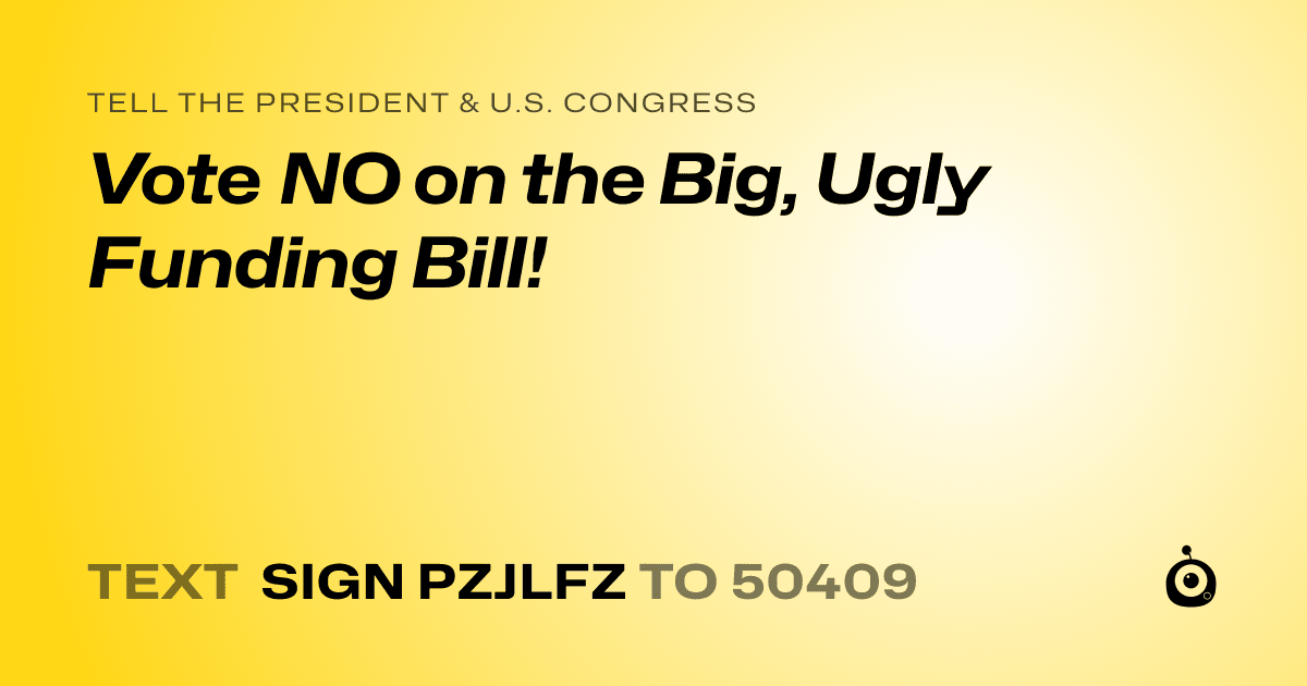 A shareable card that reads "tell the President & U.S. Congress: Vote NO on the Big, Ugly Funding Bill!" followed by "text sign PZJLFZ to 50409"