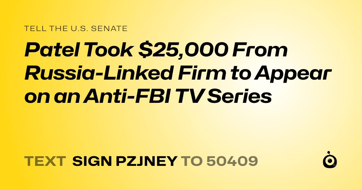 A shareable card that reads "tell the U.S. Senate: Patel Took $25,000 From Russia-Linked Firm to Appear on an Anti-FBI TV Series" followed by "text sign PZJNEY to 50409"