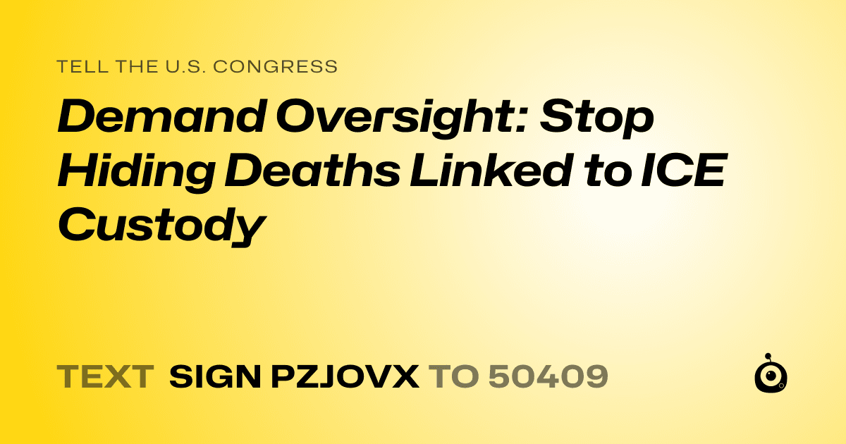 A shareable card that reads "tell the U.S. Congress: Demand Oversight: Stop Hiding Deaths Linked to ICE Custody" followed by "text sign PZJOVX to 50409"