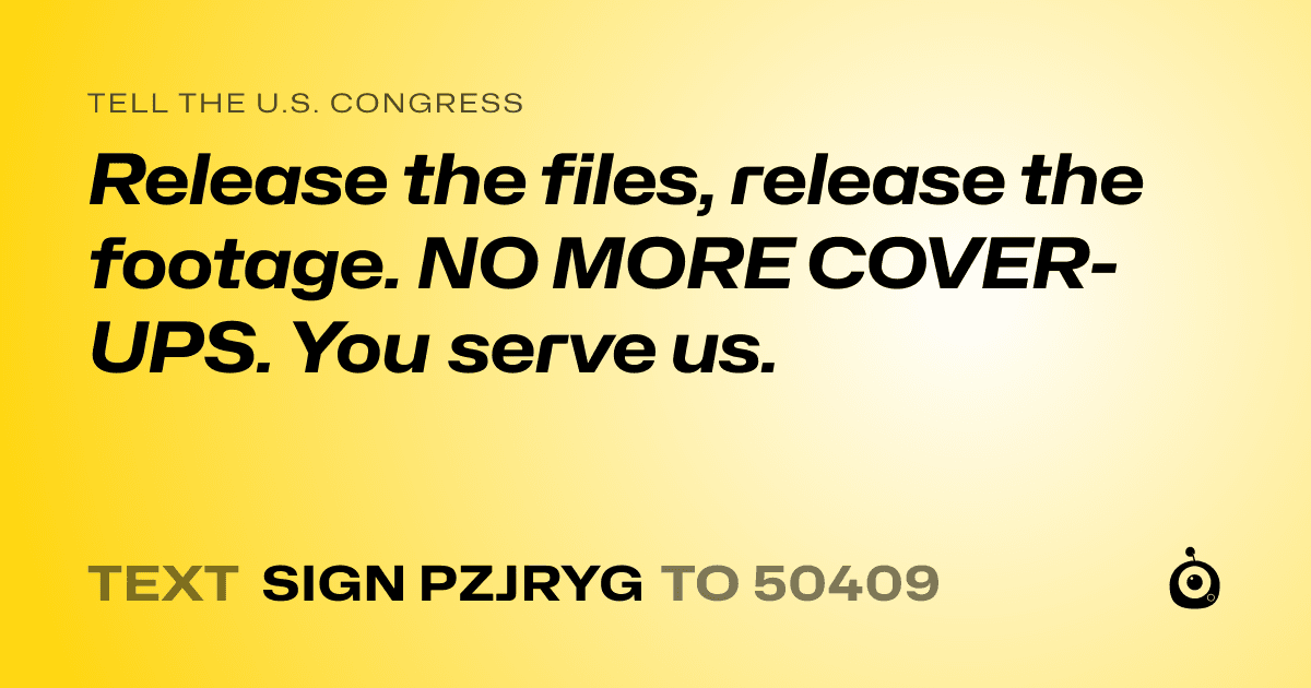 A shareable card that reads "tell the U.S. Congress: Release the files, release the footage. NO MORE COVER-UPS. You serve us." followed by "text sign PZJRYG to 50409"
