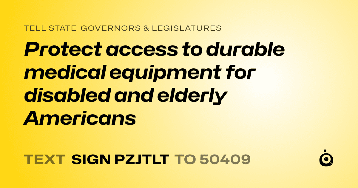 A shareable card that reads "tell State Governors & Legislatures: Protect access to durable medical equipment for disabled and elderly Americans" followed by "text sign PZJTLT to 50409"