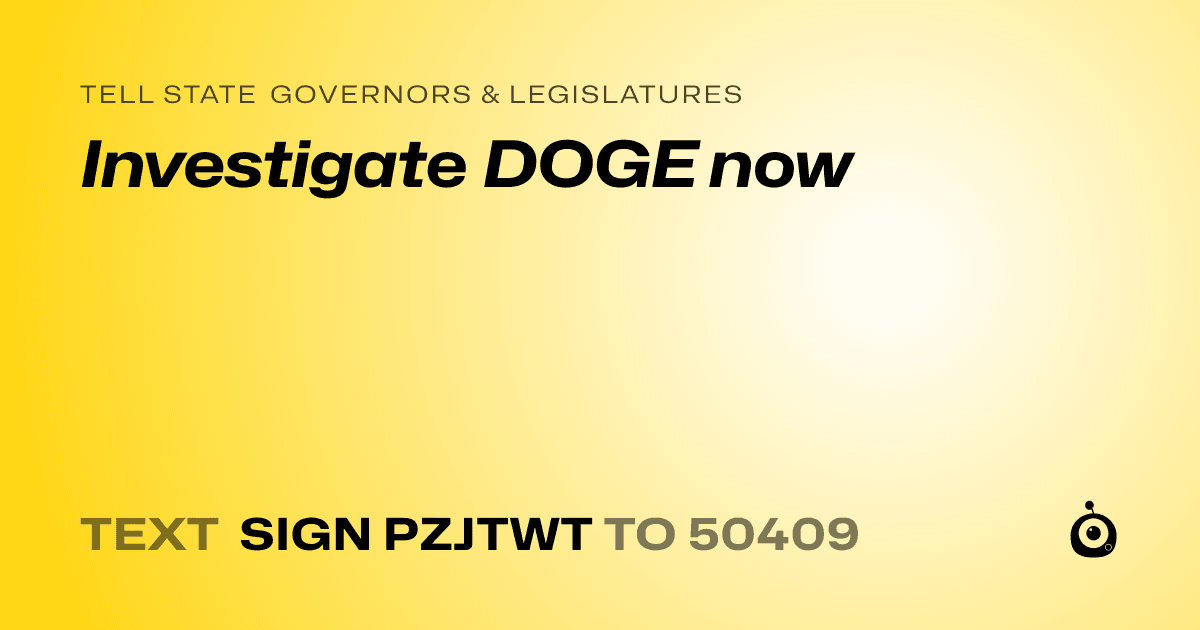 A shareable card that reads "tell State Governors & Legislatures: Investigate DOGE now" followed by "text sign PZJTWT to 50409"