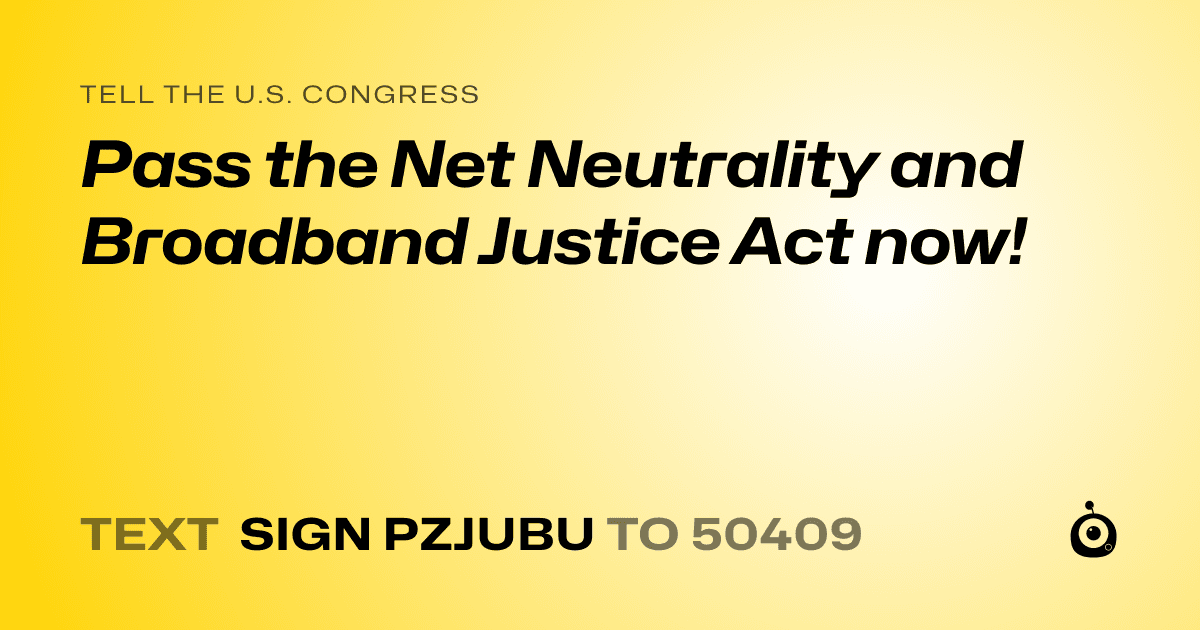 A shareable card that reads "tell the U.S. Congress: Pass the Net Neutrality and Broadband Justice Act now!" followed by "text sign PZJUBU to 50409"