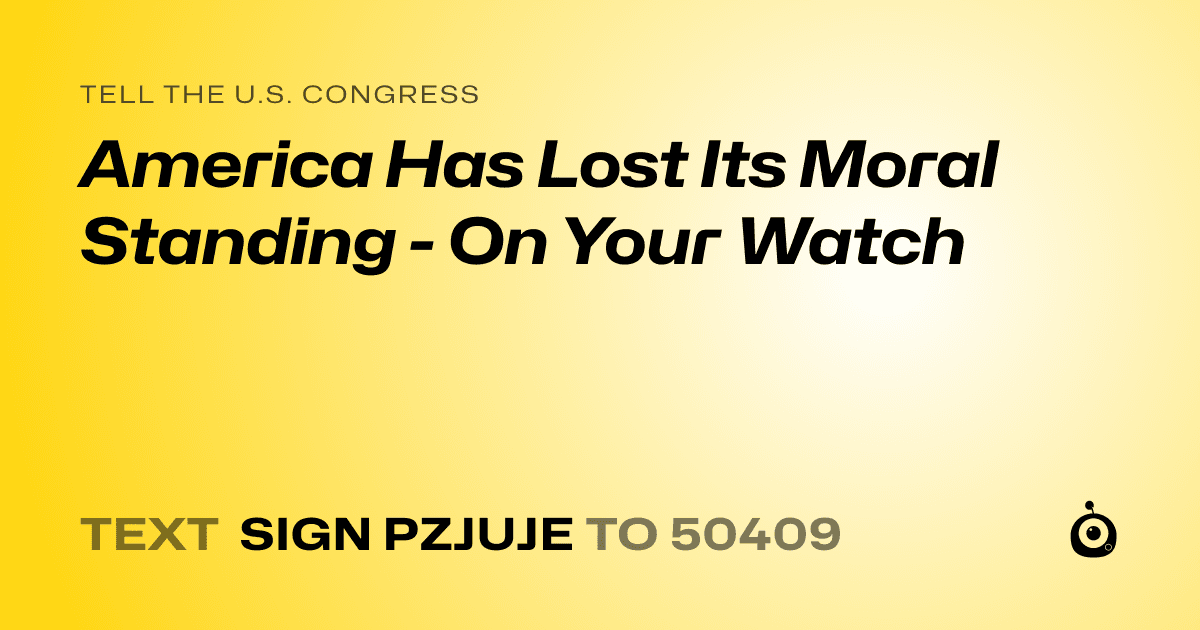 A shareable card that reads "tell the U.S. Congress: America Has Lost Its Moral Standing - On Your Watch" followed by "text sign PZJUJE to 50409"