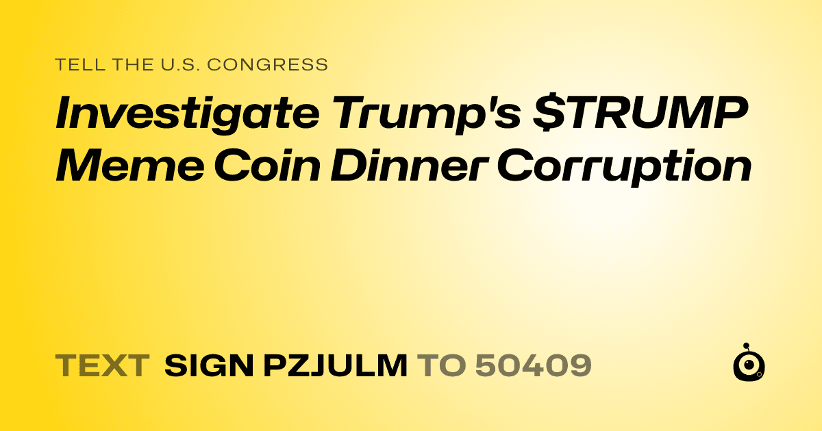 A shareable card that reads "tell the U.S. Congress: Investigate Trump's $TRUMP Meme Coin Dinner Corruption" followed by "text sign PZJULM to 50409"
