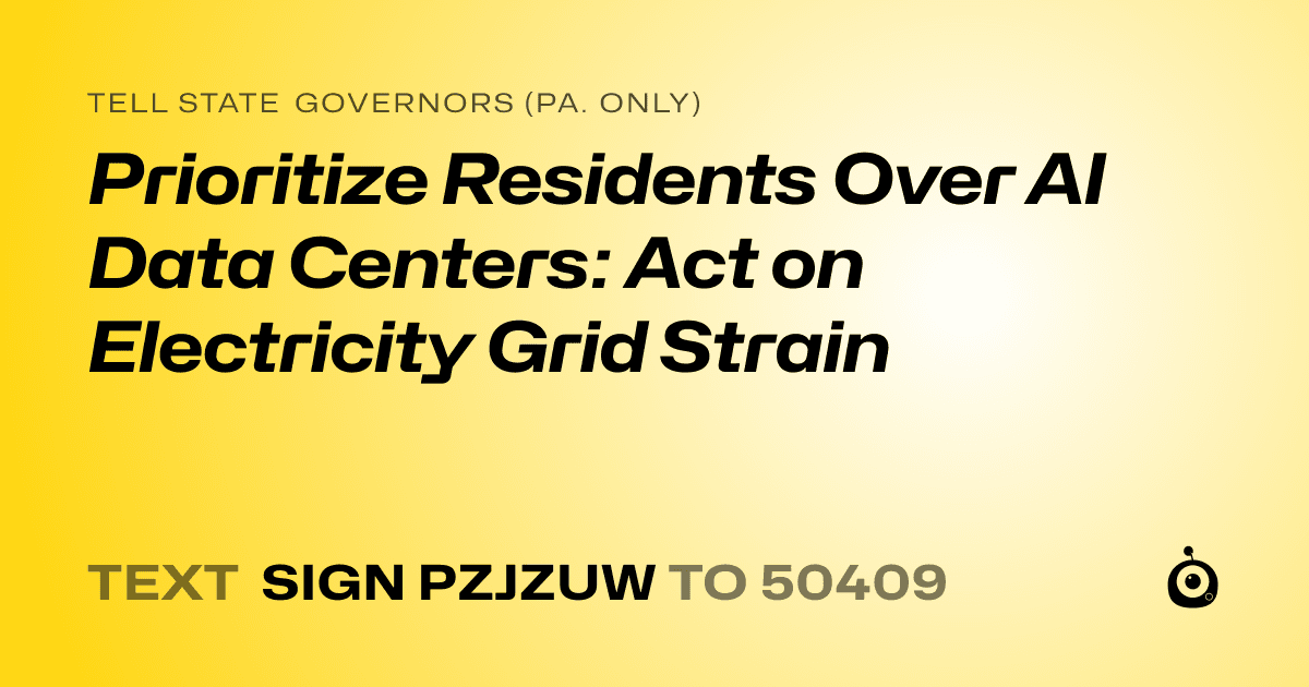 A shareable card that reads "tell State Governors (Pa. only): Prioritize Residents Over AI Data Centers: Act on Electricity Grid Strain" followed by "text sign PZJZUW to 50409"