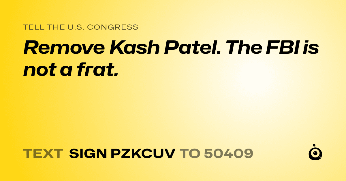 A shareable card that reads "tell the U.S. Congress: Remove Kash Patel. The FBI is not a frat." followed by "text sign PZKCUV to 50409"
