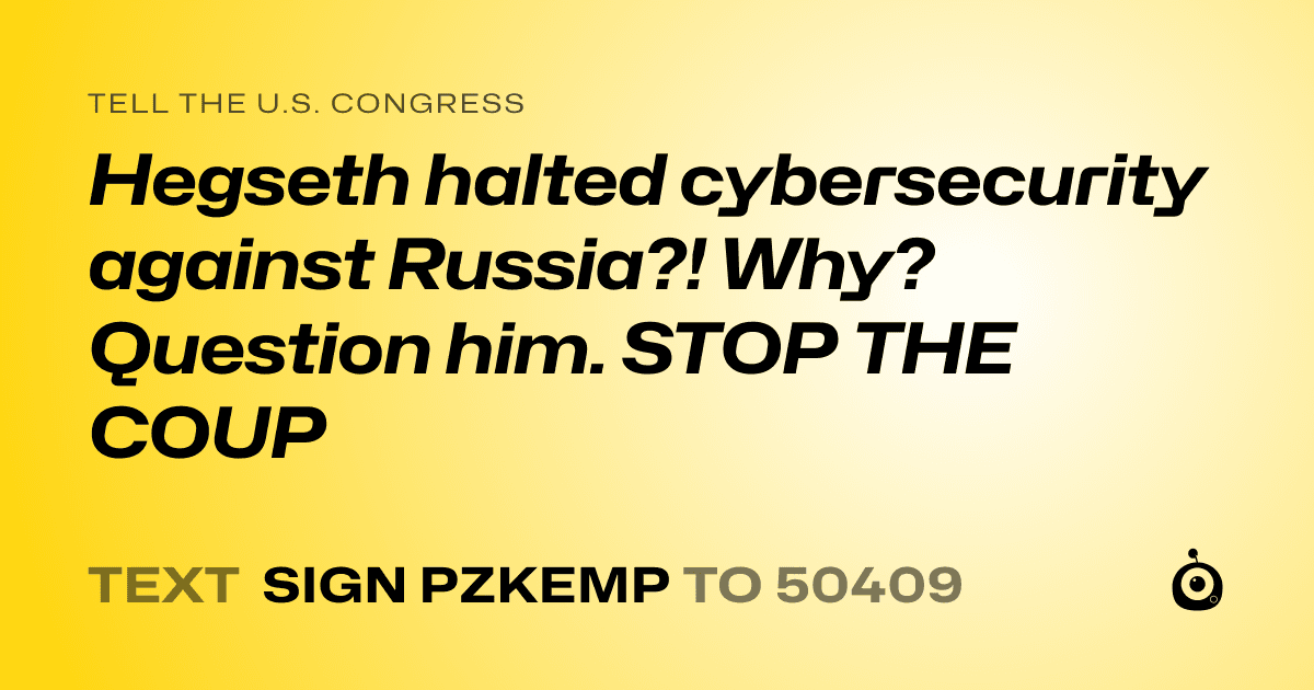 A shareable card that reads "tell the U.S. Congress: Hegseth halted cybersecurity against Russia?! Why? Question him. STOP THE COUP" followed by "text sign PZKEMP to 50409"