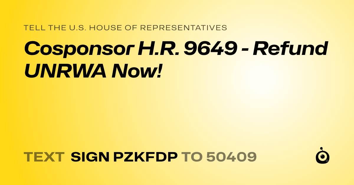 A shareable card that reads "tell the U.S. House of Representatives: Cosponsor H.R. 9649 - Refund UNRWA Now!" followed by "text sign PZKFDP to 50409"